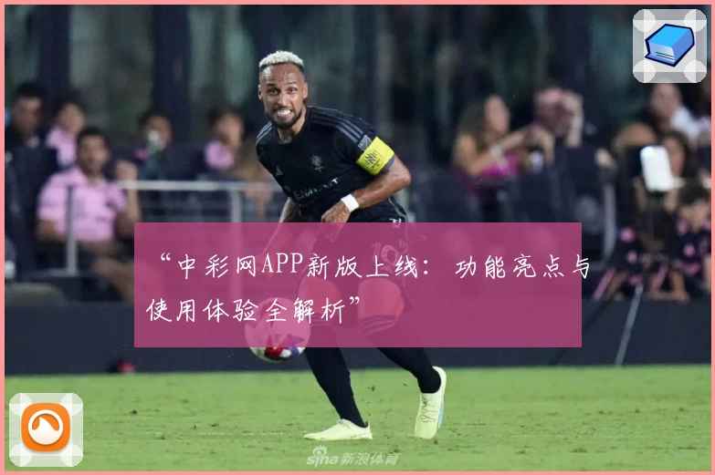 “中彩网APP新版上线：功能亮点与使用体验全解析”