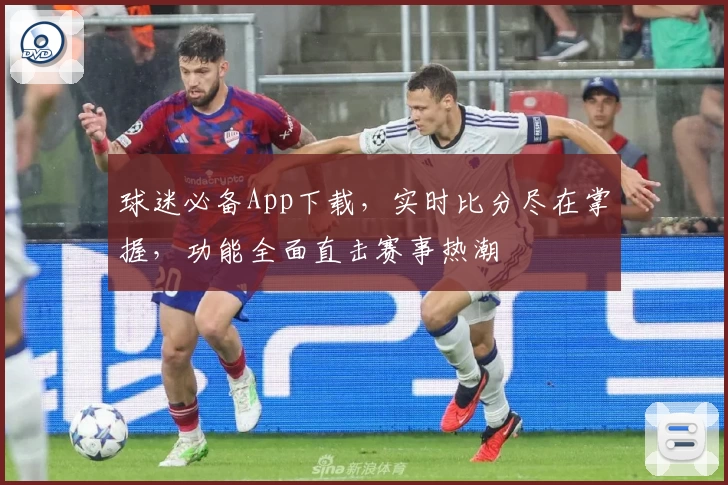 球迷必备App下载,实时比分尽在掌握,功能全面直击赛事热潮