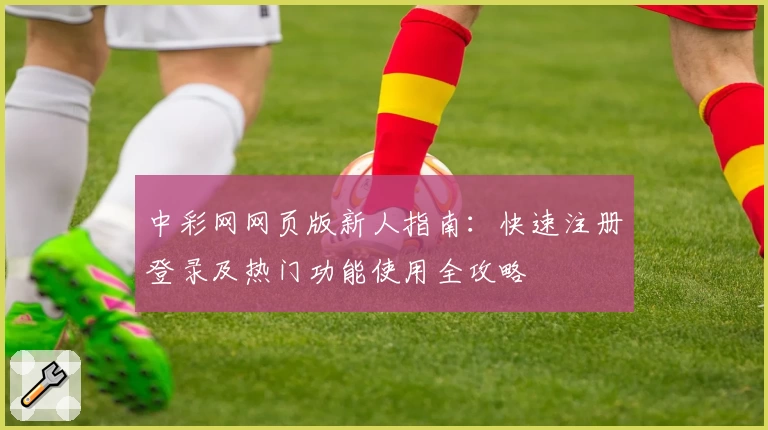 中彩网网页版新人指南：快速注册登录及热门功能使用全攻略