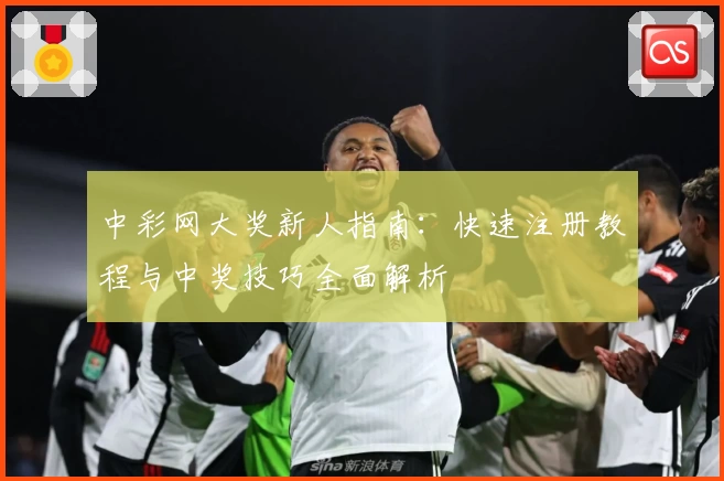 中彩网大奖新人指南：快速注册教程与中奖技巧全面解析
