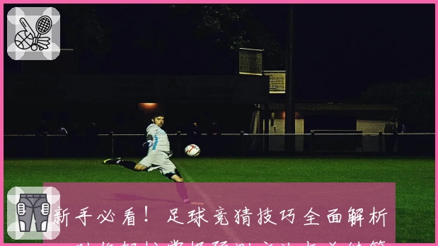 新手必看！足球竞猜技巧全面解析，助你轻松掌握预测方法与关键策略