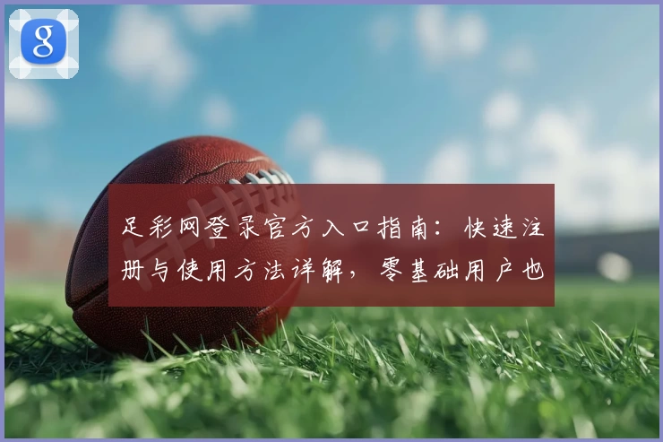 足彩网登录官方入口指南:快速注册与使用方法详解,零基础用户也能轻松上手