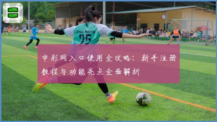 中彩网入口使用全攻略：新手注册教程与功能亮点全面解析