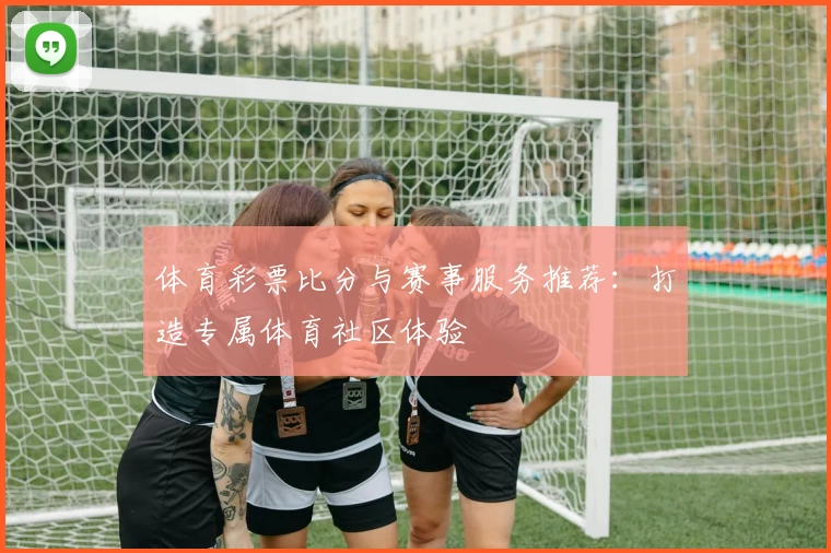 体育彩票比分与赛事服务推荐：打造专属体育社区体验