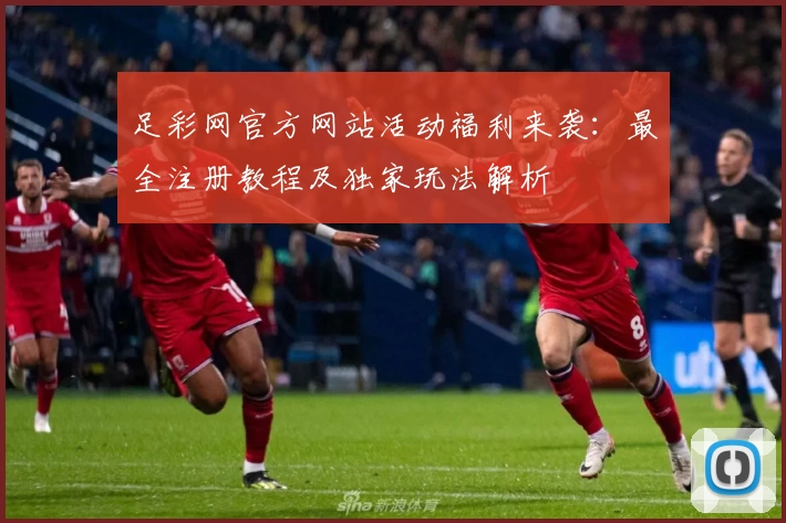 足彩网官方网站活动福利来袭：最全注册教程及独家玩法解析