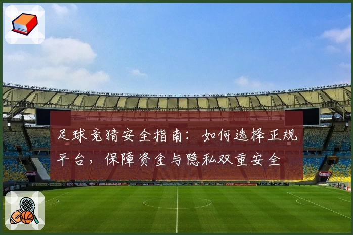 足球竞猜安全指南：如何选择正规平台，保障资金与隐私双重安全