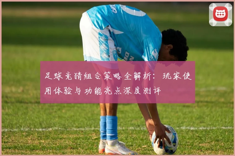 足球竞猜组合策略全解析：玩家使用体验与功能亮点深度测评