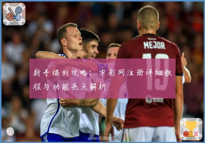 新手福利攻略：中彩网注册详细教程与功能亮点解析