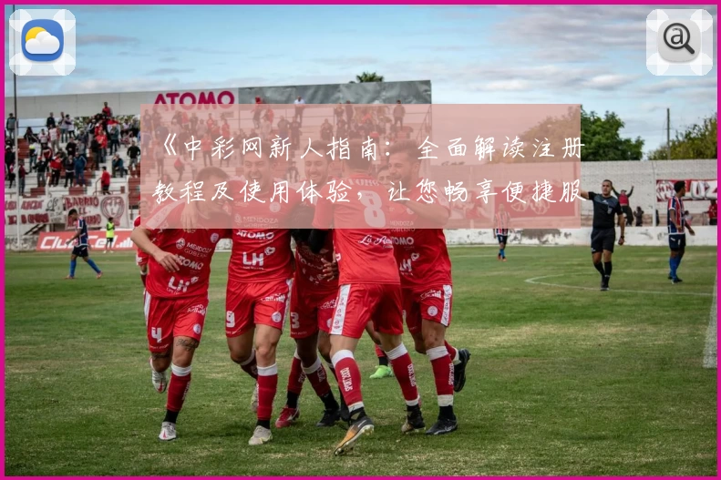 《中彩网新人指南：全面解读注册教程及使用体验，让您畅享便捷服务》