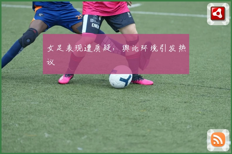 女足表现遭质疑,舆论环境引发热议