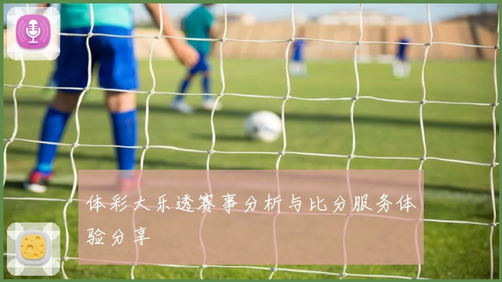 体彩大乐透赛事分析与比分服务体验分享