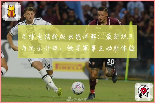 足球竞猜新版功能详解：最新规则与玩法升级，畅享赛事互动新体验
