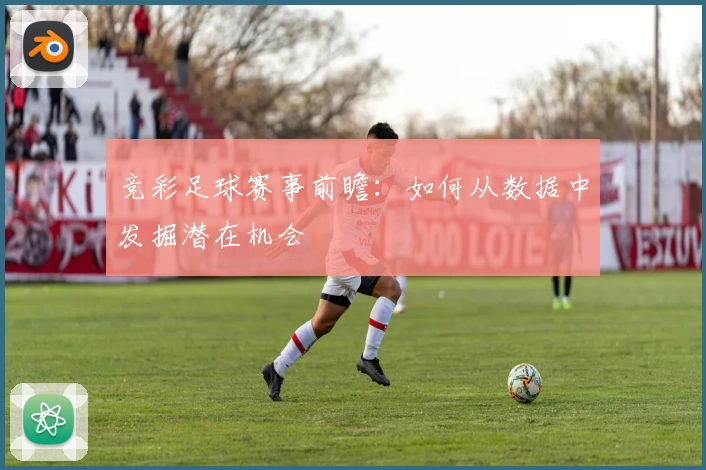 竞彩足球赛事前瞻:如何从数据中发掘潜在机会