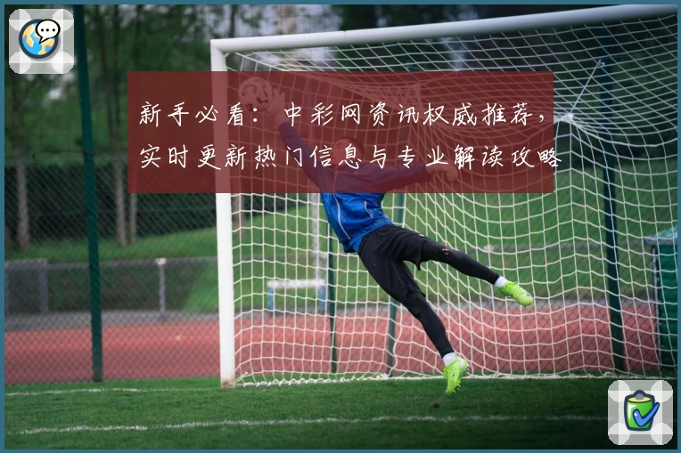 新手必看：中彩网资讯权威推荐，实时更新热门信息与专业解读攻略