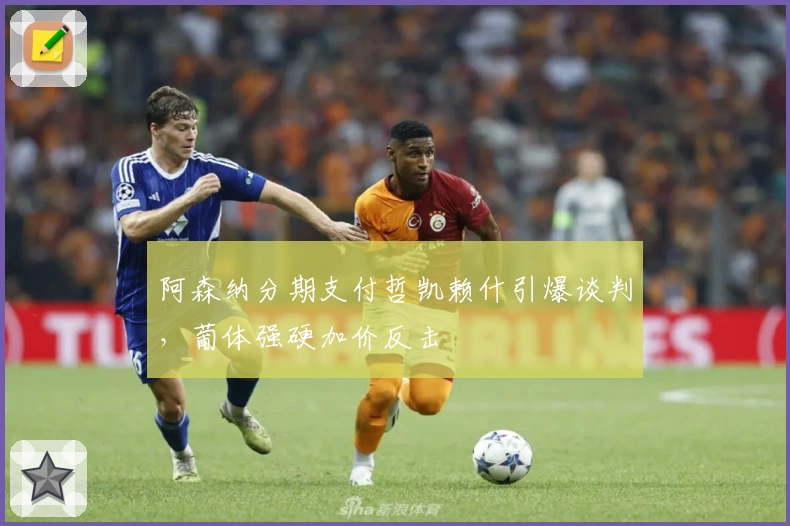 阿森纳分期支付哲凯赖什引爆谈判，葡体强硬加价反击