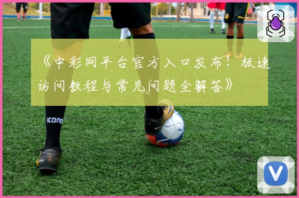 《中彩网平台官方入口发布！极速访问教程与常见问题全解答》