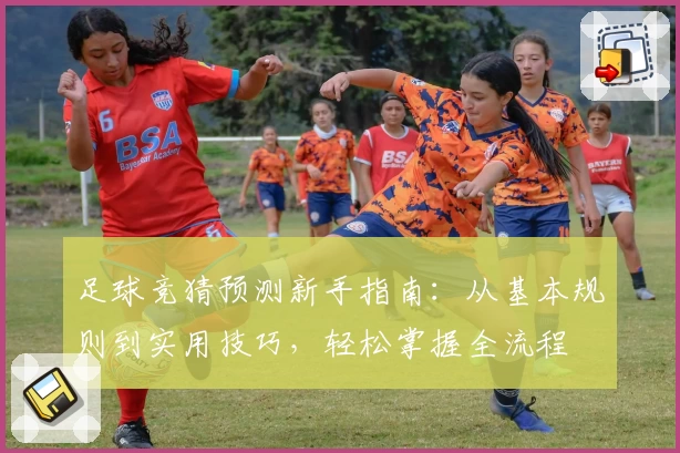 足球竞猜预测新手指南：从基本规则到实用技巧，轻松掌握全流程