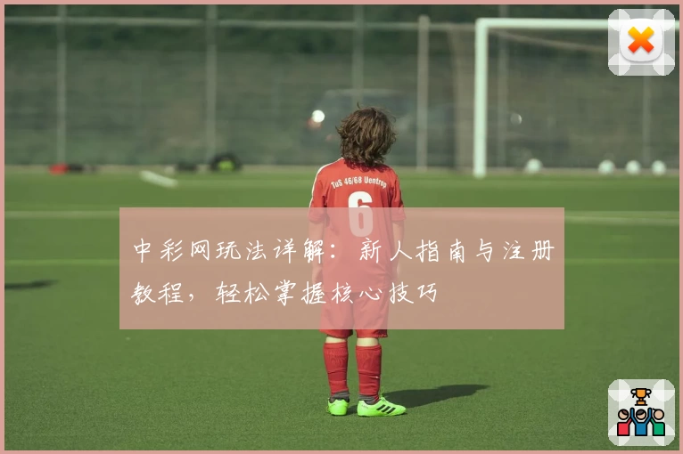 中彩网玩法详解：新人指南与注册教程，轻松掌握核心技巧
