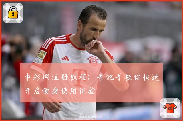 中彩网注册教程：手把手教你快速开启便捷使用体验