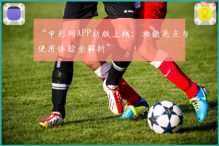 “中彩网APP新版上线：功能亮点与使用体验全解析”