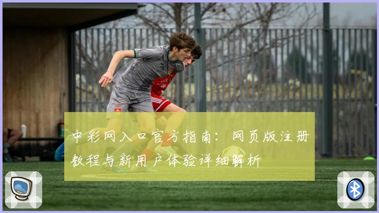 中彩网入口官方指南：网页版注册教程与新用户体验详细解析