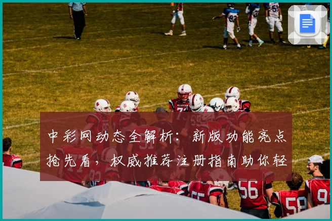 中彩网动态全解析：新版功能亮点抢先看，权威推荐注册指南助你轻松上手