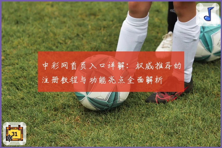 中彩网首页入口详解：权威推荐的注册教程与功能亮点全面解析