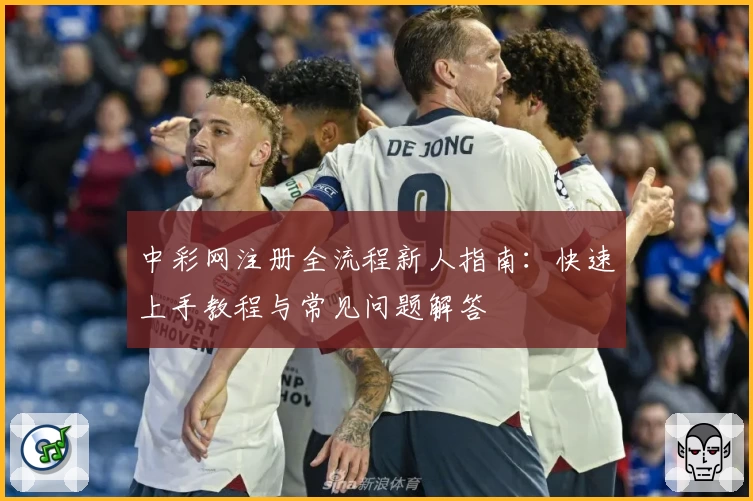 中彩网注册全流程新人指南：快速上手教程与常见问题解答
