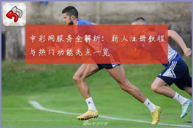中彩网服务全解析：新人注册教程与热门功能亮点一览