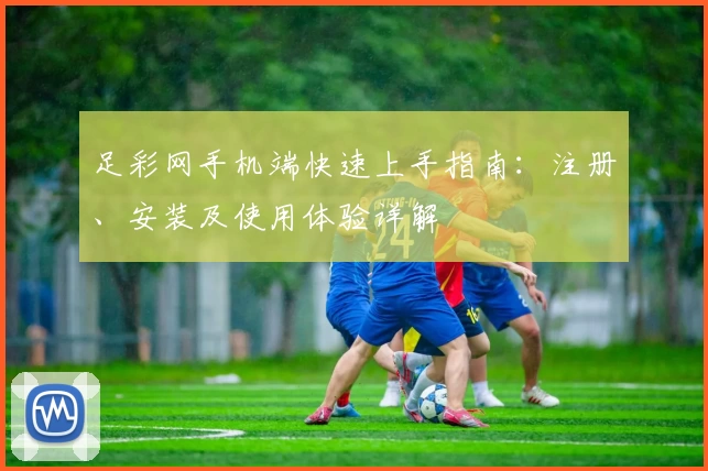 足彩网手机端快速上手指南：注册、安装及使用体验详解