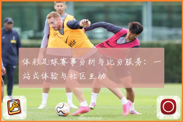 体彩足球赛事分析与比分服务：一站式体验与社区互动