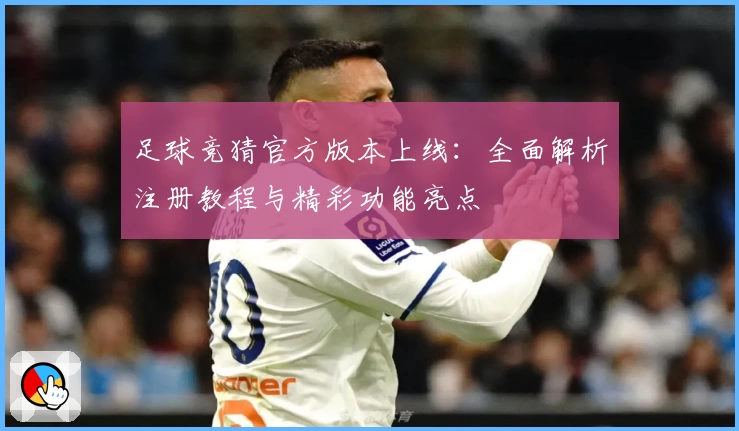 足球竞猜官方版本上线：全面解析注册教程与精彩功能亮点