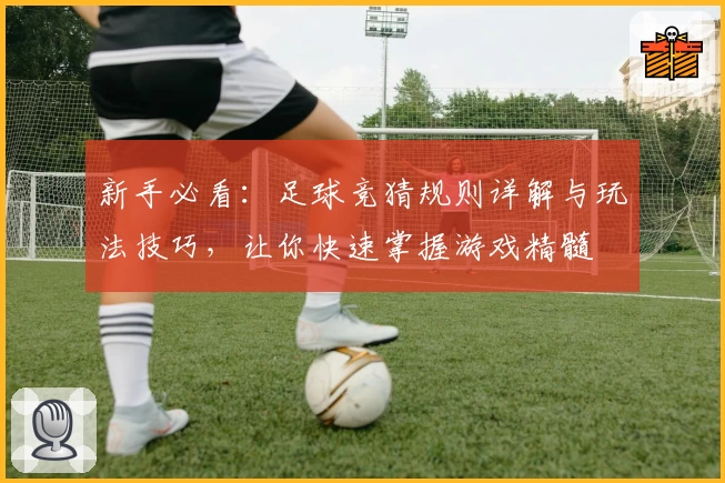 新手必看：足球竞猜规则详解与玩法技巧，让你快速掌握游戏精髓