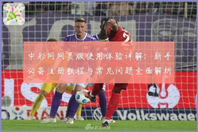 中彩网网页版使用体验详解：新手必备注册教程与常见问题全面解析