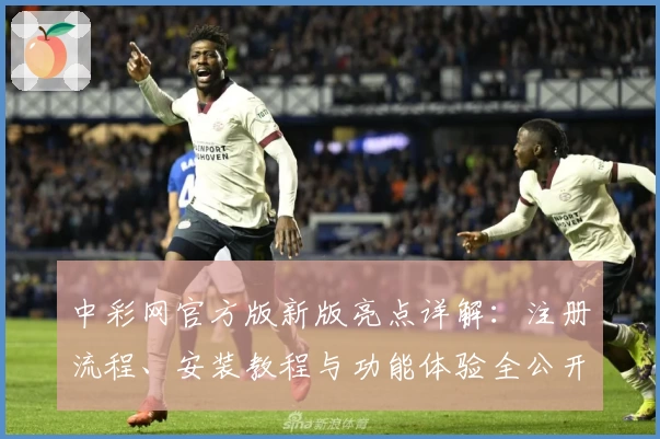 中彩网官方版新版亮点详解：注册流程、安装教程与功能体验全公开