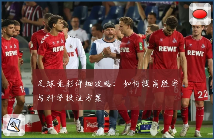 足球竞彩详细攻略：如何提高胜率与科学投注方案