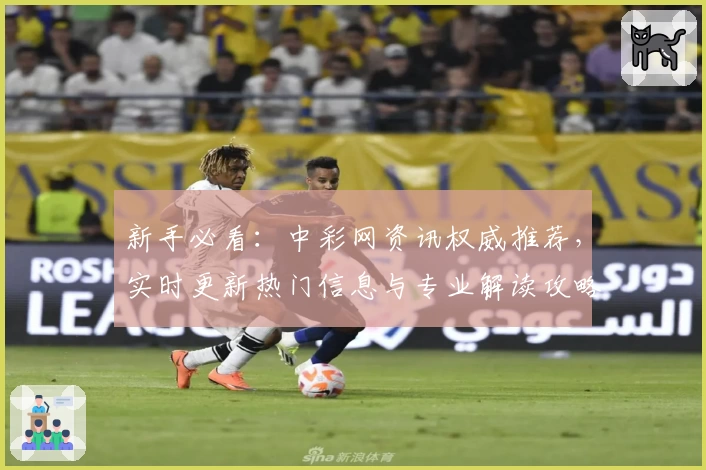 新手必看：中彩网资讯权威推荐，实时更新热门信息与专业解读攻略