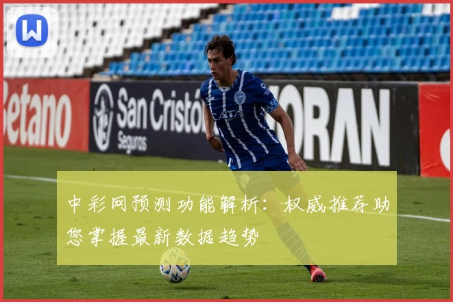 中彩网预测功能解析：权威推荐助您掌握最新数据趋势