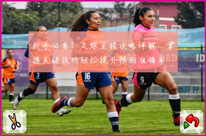 新手必看！足球竞猜攻略详解，掌握关键技巧轻松提升预测准确率