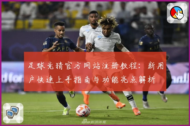 足球竞猜官方网站注册教程：新用户快速上手指南与功能亮点解析