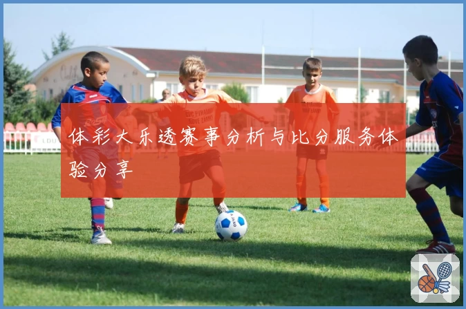 体彩大乐透赛事分析与比分服务体验分享