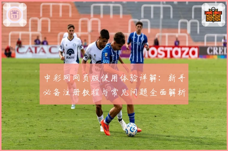 中彩网网页版使用体验详解：新手必备注册教程与常见问题全面解析