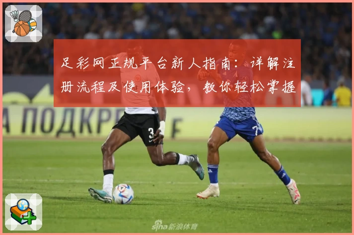 足彩网正规平台新人指南:详解注册流程及使用体验,教你轻松掌握足球赛事资讯