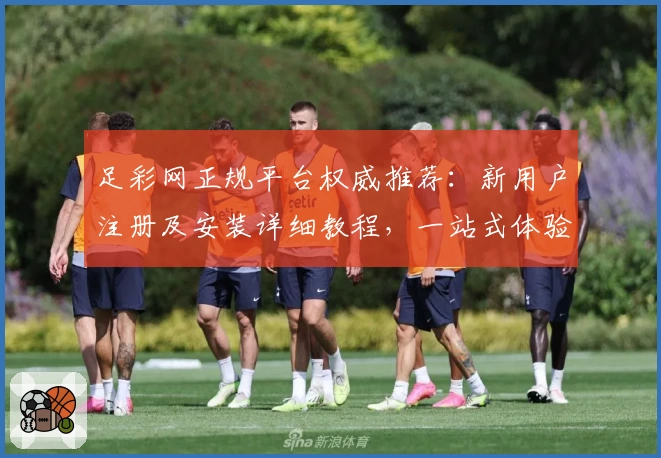 足彩网正规平台权威推荐：新用户注册及安装详细教程，一站式体验核心功能亮点