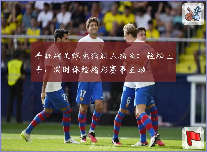 手机端足球竞猜新人指南：轻松上手，实时体验精彩赛事互动