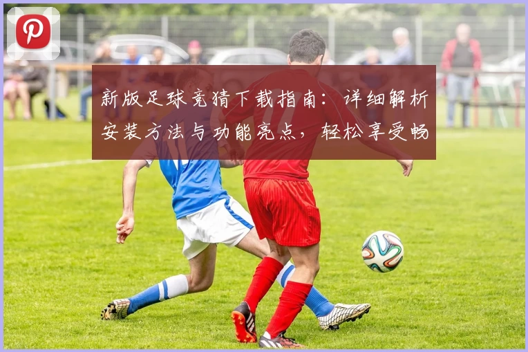新版足球竞猜下载指南:详细解析安装方法与功能亮点,轻松享受畅快体验