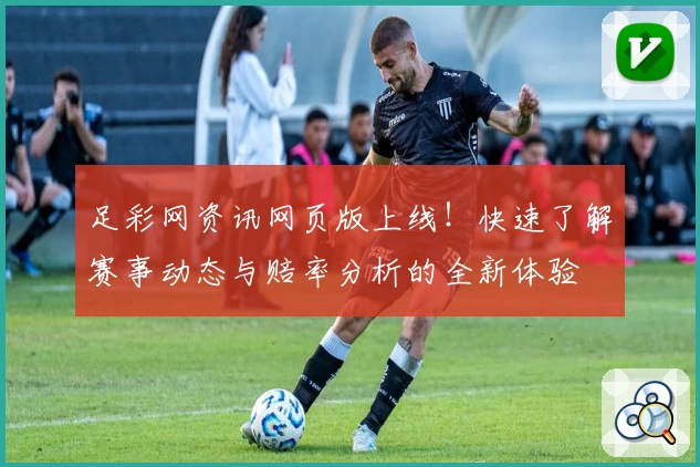 足彩网资讯网页版上线！快速了解赛事动态与赔率分析的全新体验