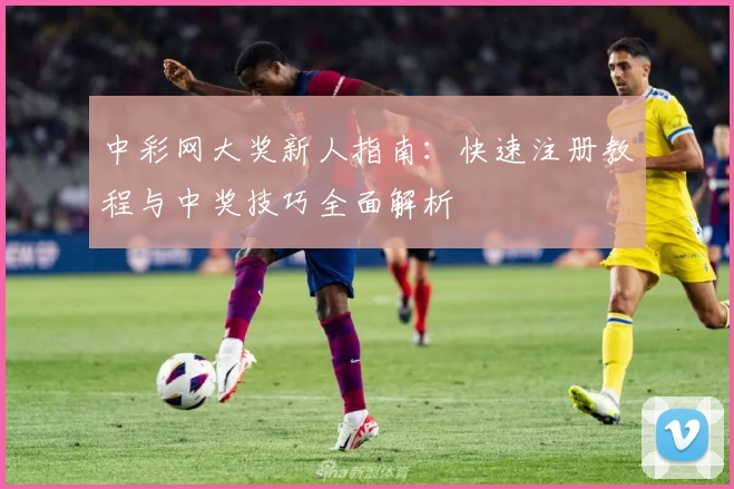 中彩网大奖新人指南：快速注册教程与中奖技巧全面解析