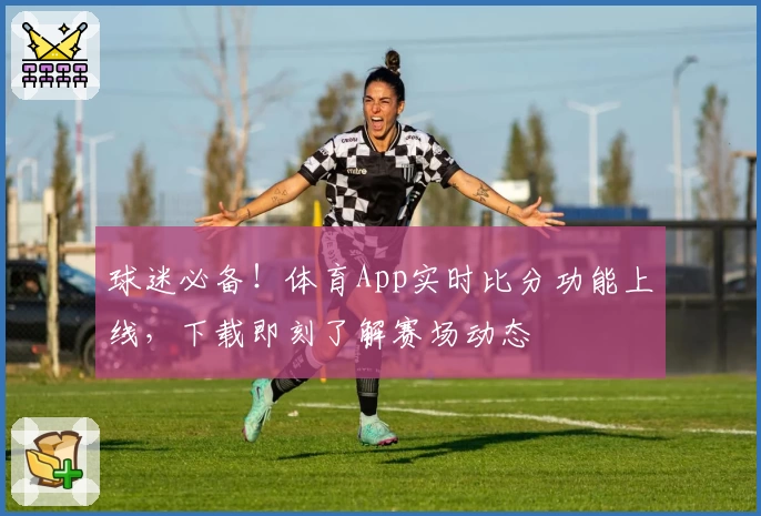 球迷必备！体育App实时比分功能上线，下载即刻了解赛场动态