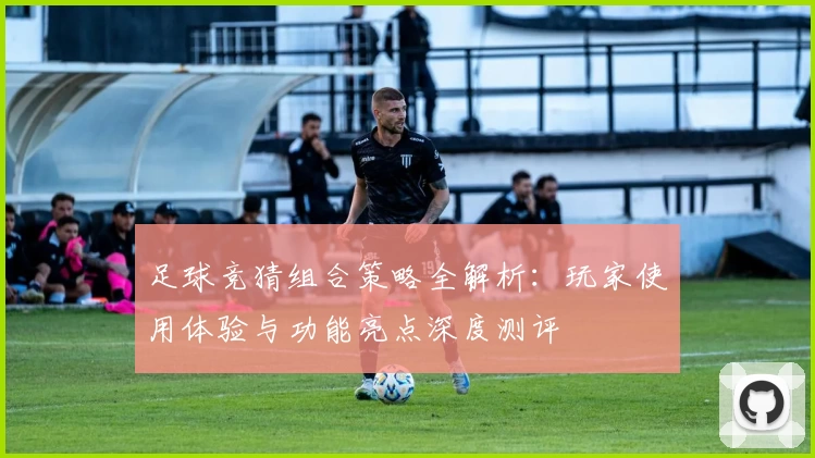 足球竞猜组合策略全解析：玩家使用体验与功能亮点深度测评